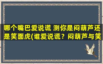 哪个嘴巴爱说谎 测你是闷葫芦还是笑面虎(谁爱说谎？闷葫芦与笑面虎，揭秘其为中心的行为差异)